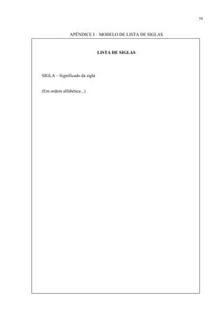 54



               APÊNDICE I – MODELO DE LISTA DE SIGLAS



                               LISTA DE SIGLAS




SIGLA – Significado da sigla


(Em ordem alfabética...)
 