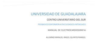 UNIVERSIDAD DE GUADALAJARA
CENTRO UNIVERSITARIO DEL SUR
ALUMNO MANUEL ANGEL QUINTO RANGEL
POSBASICOENFERMERIA ENCUIDADOSINTENSIVOS
MANUAL DE ELECTROCARDIOGRAFIA
 
