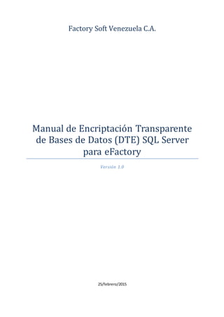 Factory Soft Venezuela C.A.
Manual de Encriptación Transparente
de Bases de Datos (DTE) SQL Server
para eFactory
Versión 1.0
25/febrero/2015
 
