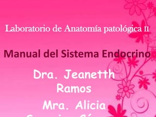 Laboratorio de Anatomía patológica II

Manual del Sistema Endocrino
       Dra. Jeanetth
           Ramos
        Mra. Alicia
 