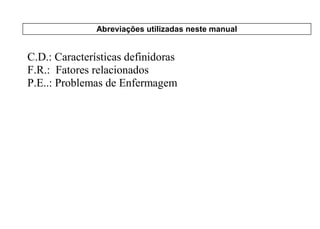 Abreviações utilizadas neste manual


C.D.: Características definidoras
F.R.: Fatores relacionados
P.E..: Problemas de Enfermagem
 
