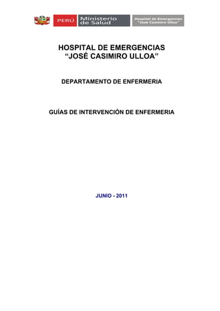 HOSPITAL DE EMERGENCIAS
“JOSÉ CASIMIRO ULLOA”
DEPARTAMENTO DE ENFERMERIA
GUÍAS DE INTERVENCIÓN DE ENFERMERIA
JUNIO - 2011
 