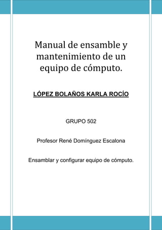 Manual de ensamble y
  mantenimiento de un
   equipo de cómputo.

 LÓPEZ BOLAÑOS KARLA ROCÍO



              GRUPO 502


   Profesor René Domínguez Escalona


Ensamblar y configurar equipo de cómputo.
 