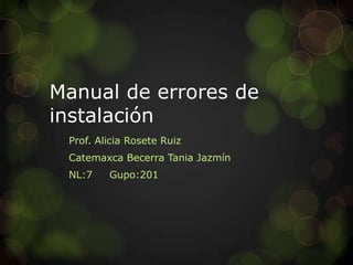 Manual de errores de
instalación
Prof. Alicia Rosete Ruiz
Catemaxca Becerra Tania Jazmín
NL:7 Gupo:201
 