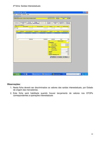 4ª ficha: Saídas Interestaduais




Observações:
  1. Nesta ficha deverá ser discriminados os valores das saídas interestaduais, por Estado
     de origem das mercadorias.
  2. Esta ficha será habilitada quando houver lançamento de valores nos CFOPs
     correspondentes a operações interestaduais




                                                                                        30
 