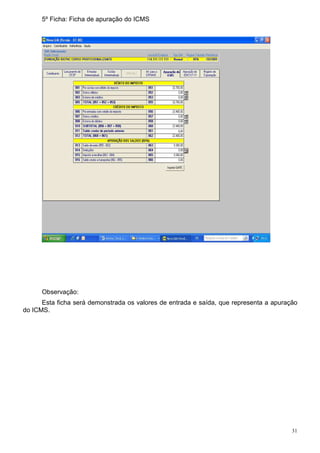 5º Ficha: Ficha de apuração do ICMS




      Observação:
      Esta ficha será demonstrada os valores de entrada e saída, que representa a apuração
do ICMS.




                                                                                        31
 