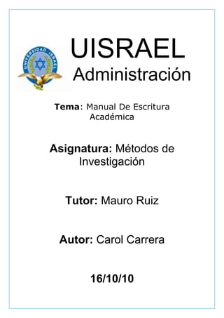 -55626081280     UISRAEL<br />        Administración<br />Tema: Manual De Escritura Académica<br />Asignatura: Métodos de Investigación<br />Tutor: Mauro Ruiz<br />Autor: Carol Carrera <br />16/10/10<br />INDICE<br />INTRODUCCION<br />CUADRO COMPARATIVO CUNDUCTA IMPROCEDENTE, COLUSION, PLAGIO<br />DEFINICIONES DE CADA UNO <br /> 4. BIBLIOGRAFIA <br />1. INTRODUCCION<br />LA COLUSION EL PLAGIO Y LA CONDUCTA IMPROCEDENTE   SON TRES CONDUCTAS DESHONESTAS  DEL ALUMNO EN NUESTRO PAIS ES UN PROBLEMA MUY GRAVE EN EL AREA DE INVESTIGACION NO SOLO EN LA ESCUELA SECUNDARIA SINO EN LA UNIVERSIDAD TAMBIEN ES LA TENDENCIA A REPRODUCIR LAS FUENTES INVESTIGATIVAS Y REDUCIR TALES TRABAJOS A UN RESUMEN MEJOR DICHO A UNA COPIA DEL  ARTICULO 14 DEL REGLAMENTO GENERAL DE LA ORGANIZACIÓN DEL BACHILLERATO INTERNACIONAL SE DESPRENDE QUE ESPERA” QUE LOS ALUMNOS CITEN EN DETALLE LAS FUENTES DE TODO TRABAJO PENSAMIENTO O IDEA AJENOS”<br />2. CUADRO COMPARATIVO<br />CONDUCTA IMPRODECENTECOLUSIONPLAGIOEs todo intento por parte del alumnado de obtener ventaja no justificada en un componente de evaluación Es cuando una alumna o un alumno permite , a sabiendas que un trabajo suyo sea presentado para evaluación como trabajo de otro alumno o alumna Es la presentación como propios , a objetivo de evaluación ,el trabajo ,el pensamiento o ideas de otra persona  Es actuar en mal no va de acuerdo con la ética y la moral Se prohíbe todo acuerdo, decisión o recomendación colectiva, o práctica concertada o conscientemente paralela, que tenga por objeto, produzca o pueda producir el efecto de impedir, restringir, o falsear la competencia en todo o en parte Es una indebida apropiación intelectual que , en la vida adulta , acarrea problemas civiles y penales en muchas instituciones universitarias del mundo es , junto a la copia o al acoso sexual,  motivo de expulsión<br />3. DEFINICIONES<br />CONDUCTA IMPROCEDENTE: ES TODO INTENTO DE LOS ALUMNOS DE SACAR PROVECHO DE ALGUN SUCESO <br />COLUSION: ES CUANDO UN ESTUDIANTE PERMITE QUE OTRO ENTREGUE SU TRABAJO<br />PLAGIO: ES COPIAR  ALGÚN DOCUMENTO Y DECIR QUE ESTE ES TU AUTORIA<br />BIBLIOGRAFÍA: libro manual de escritura académica autor Raúl Vallejo <br />
