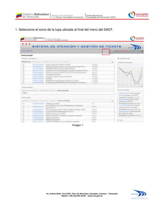 1. Seleccione el icono de la lupa ubicada al final del menú del SAGT.




                                                 Imagen 1




                     Av. Andrés Bello, Torre BFC, Piso 16, Municipio Libertador, Caracas – Venezuela
                                      Master: (+58 212) 597.45.90 – www.cnti.gob.ve
 