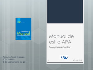 Manual de
                          estilo APA
                          Solo para recordar



Antonio Tardí Galarza
501-07-9849               1                    A.Tardí 2011
8 de septiembre de 2011
 