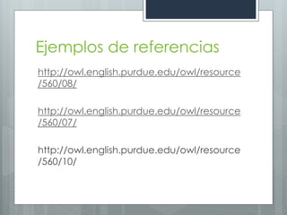 Ejemplos de referencias
http://owl.english.purdue.edu/owl/resource
/560/08/

http://owl.english.purdue.edu/owl/resource
/560/07/

http://owl.english.purdue.edu/owl/resource
/560/10/
 