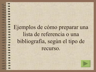 Ejemplos de cómo preparar una
   lista de referencia o una
 bibliografía, según el tipo de
            recurso.
 