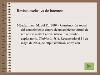 Revista exclusiva de Internet:


Méndez Lara, M. del R. (2004). Construcción social
  del conocimiento dentro de un ambiente virtual de
  referencia a nivel universitario : un estudio
  exploratorio. Simbiosis, 1(1). Recuperado el 11 de
  mayo de 2004, de http://simbiosis.uprrp.edu
 