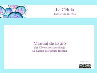 La Célula
Estructura Interna
Jenny Valdez
Manual de Estilo
del Objeto de aprendizaje
La Célula Estructura Interna
 
