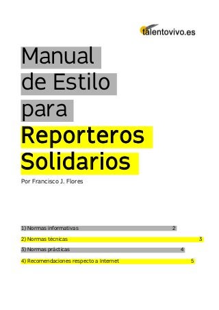 Manual
de Estilo
para
Reporteros
Solidarios
Por Francisco J. Flores
1) Normas informativas 2
2) Normas técnicas 3
3) Normas prácticas 4
4) Recomendaciones respecto a Internet 5
 