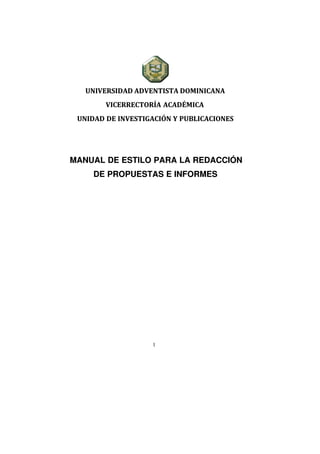 1
UNIVERSIDAD ADVENTISTA DOMINICANA
VICERRECTORÍA ACADÉMICA
UNIDAD DE INVESTIGACIÓN Y PUBLICACIONES
MANUAL DE ESTILO PARA LA REDACCIÓN
DE PROPUESTAS E INFORMES
 