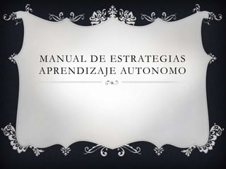 MANUAL DE ESTRATEGIAS
APRENDIZAJE AUTONOMO
 