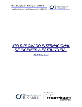 Manual de Aplicación del Programa ETABS v9
1
Ing. Eliud Hernández / eliudh5@gmail.com / 58-412-2390553
4TO DIPLOMADO INTERNACIONAL
DE INGENIERIA ESTRUCTURAL
(FEBRERO 2009)
 