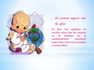 Las personas mayores aman las cifrasEn libro nos repitieron en muchas veces que los mayores no se interesan por lo verdaderamente importante según ellos viven muy ocupados en sacar cifras…