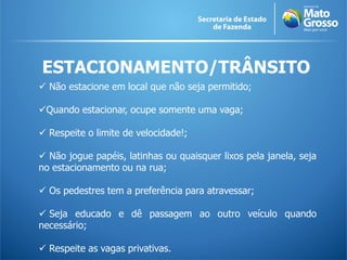 ESTACIONAMENTO/TRÂNSITO
 Não estacione em local que não seja permitido;
Quando estacionar, ocupe somente uma vaga;
 Respeite o limite de velocidade!;
 Não jogue papéis, latinhas ou quaisquer lixos pela janela, seja
no estacionamento ou na rua;
 Os pedestres tem a preferência para atravessar;
 Seja educado e dê passagem ao outro veículo quando
necessário;
 Respeite as vagas privativas.
 