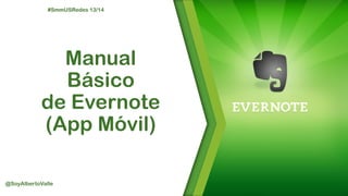 #SmmUSRedes 13/14

Manual
Básico
de Evernote
(App Móvil)
@SoyAlbertoValle

 