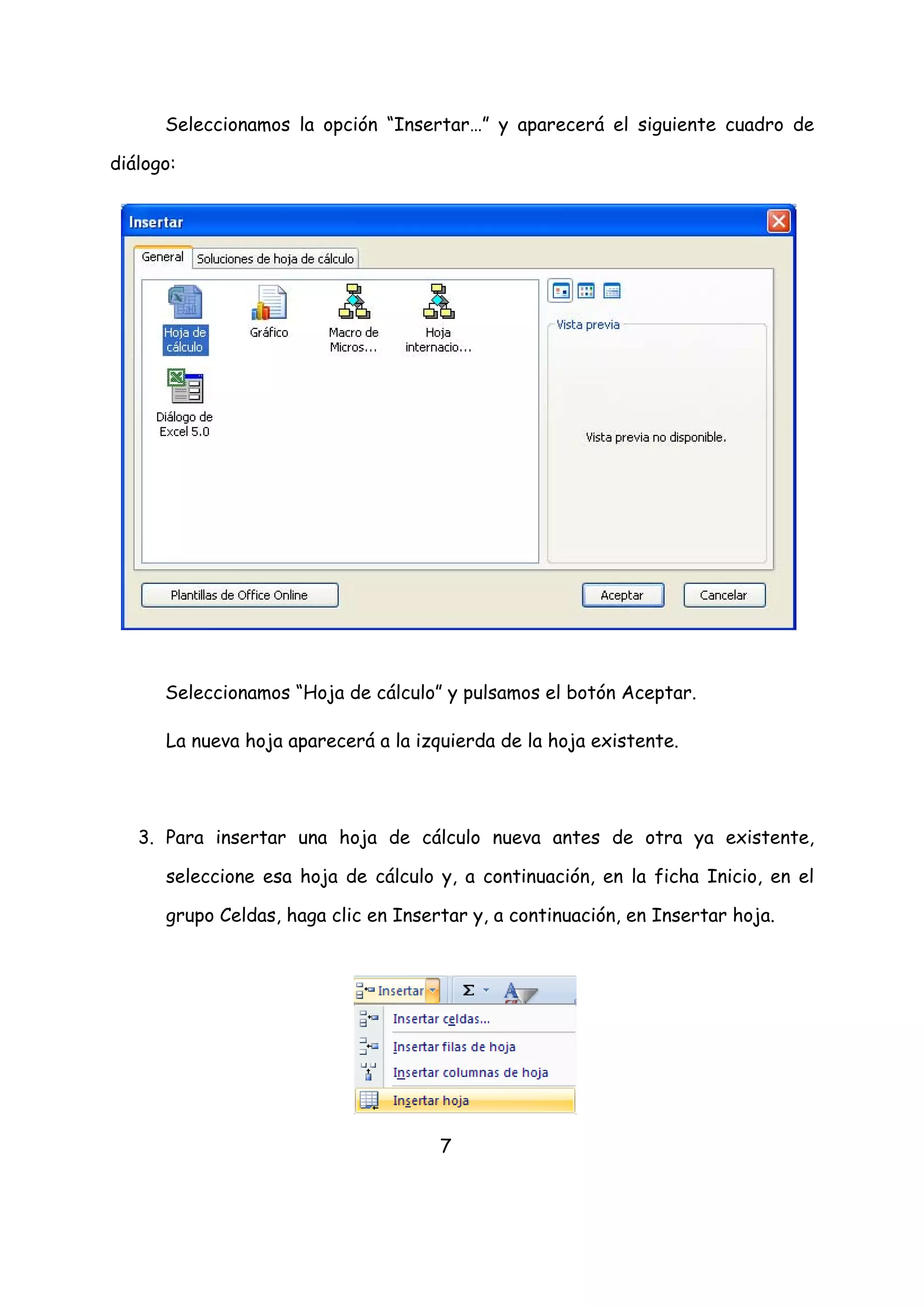 Seleccionamos la opción “Insertar…” y aparecerá el siguiente cuadro de

diálogo:




      Seleccionamos “Hoja de cálculo” y pulsamos el botón Aceptar.

      La nueva hoja aparecerá a la izquierda de la hoja existente.




   3. Para insertar una hoja de cálculo nueva antes de otra ya existente,

      seleccione esa hoja de cálculo y, a continuación, en la ficha Inicio, en el

      grupo Celdas, haga clic en Insertar y, a continuación, en Insertar hoja.




                                      7
 