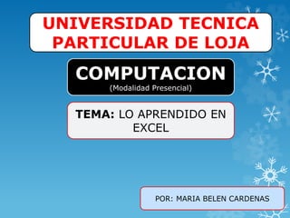 UNIVERSIDAD TECNICA
PARTICULAR DE LOJA
TEMA: LO APRENDIDO EN
EXCEL
POR: MARIA BELEN CARDENAS
COMPUTACION
(Modalidad Presencial)
 