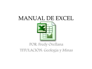 MANUAL DE EXCEL
POR: Fredy Orellana
TITULACIÓN: Geología y Minas
 