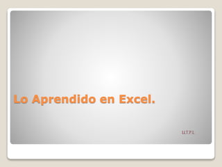 Lo Aprendido en Excel.
U.T.P.L
 
