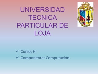 UNIVERSIDAD
TECNICA
PARTICULAR DE
LOJA
 Curso: H
 Componente: Computación
 