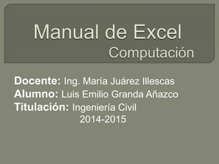 Docente: Ing. María Juárez Illescas
Alumno: Luis Emilio Granda Añazco
Titulación: Ingeniería Civil
2014-2015
 