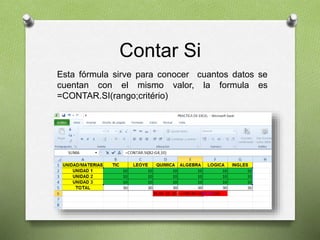 Contar Si
Esta fórmula sirve para conocer cuantos datos se
cuentan con el mismo valor, la formula es
=CONTAR.SI(rango;critério)
 