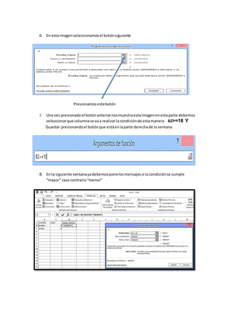 6. En estaimagenseleccionamosel botónsiguiente
Presionamosestebotón
7. Una vez presionadoel botónanteriornosmuestraestaimagenenestaparte debemos
seleccionarque columnase vaa realizarlacondiciónde estamanera B2>=18 Y
Guardar presionandoel botónque estáenlaparte derechade la ventana
8. En la siguiente ventanayadebemosponelosmensajessi la condición se cumple
“mayor” caso contrario“menor”
 