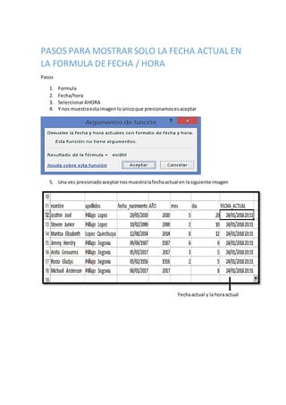 PASOS PARA MOSTRAR SOLO LA FECHA ACTUAL EN
LA FORMULA DE FECHA / HORA
Pasos
1. Formula
2. Fecha/hora
3. SeleccionarAHORA
4. Y nos muestraestaimagenloúnicoque presionamosesaceptar
5. Una vez presionadoaceptarnosmuestralafechaactual en lasiguiente imagen
Fechaactual y la horaactual
 