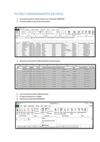 FILTRO Y ORDENAMIENTO EN EXCEL
1. Pasospara ordenar datosenExcel con comandoORDENAR
2. LlenamosdatosenExcel de estamanera
3. devemos seleccionarlatablade datos de estamanera
4. uan vesseleccionado latablade datos
5. el siguiente pasoesira datos
6. SeleccionarlapestañaORDENAR
 
