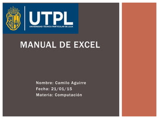 Nombre: Camilo Aguirre
Fecha: 21/01/15
Materia: Computación
MANUAL DE EXCEL
 