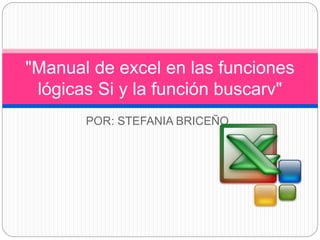 POR: STEFANIA BRICEÑO
"Manual de excel en las funciones
lógicas Si y la función buscarv"
 