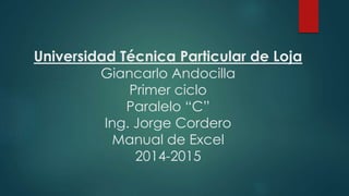 Universidad Técnica Particular de Loja
Giancarlo Andocilla
Primer ciclo
Paralelo “C”
Ing. Jorge Cordero
Manual de Excel
2014-2015
 