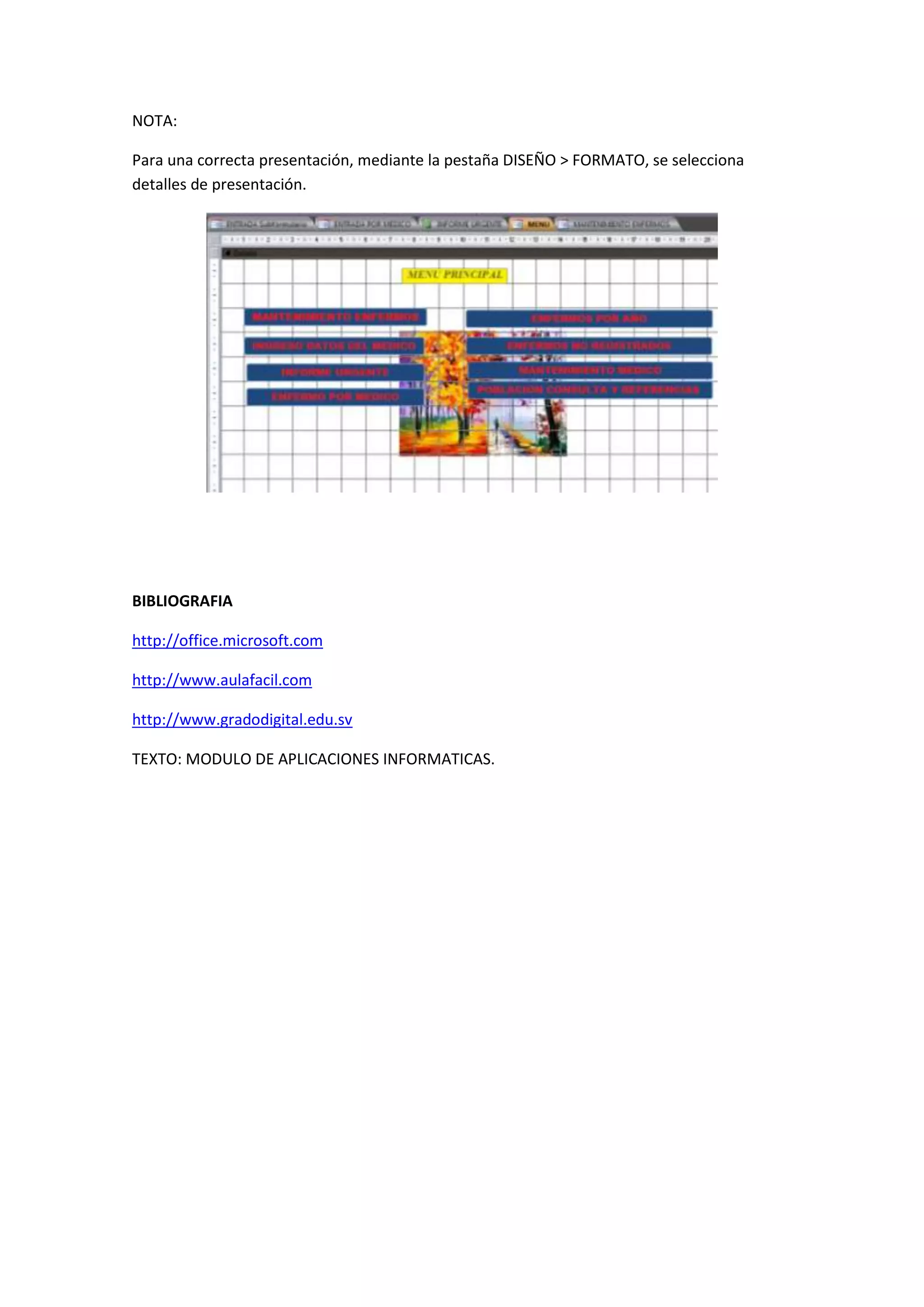 NOTA:
Para una correcta presentación, mediante la pestaña DISEÑO > FORMATO, se selecciona
detalles de presentación.

BIBLIOGRAFIA
http://office.microsoft.com
http://www.aulafacil.com
http://www.gradodigital.edu.sv
TEXTO: MODULO DE APLICACIONES INFORMATICAS.

 