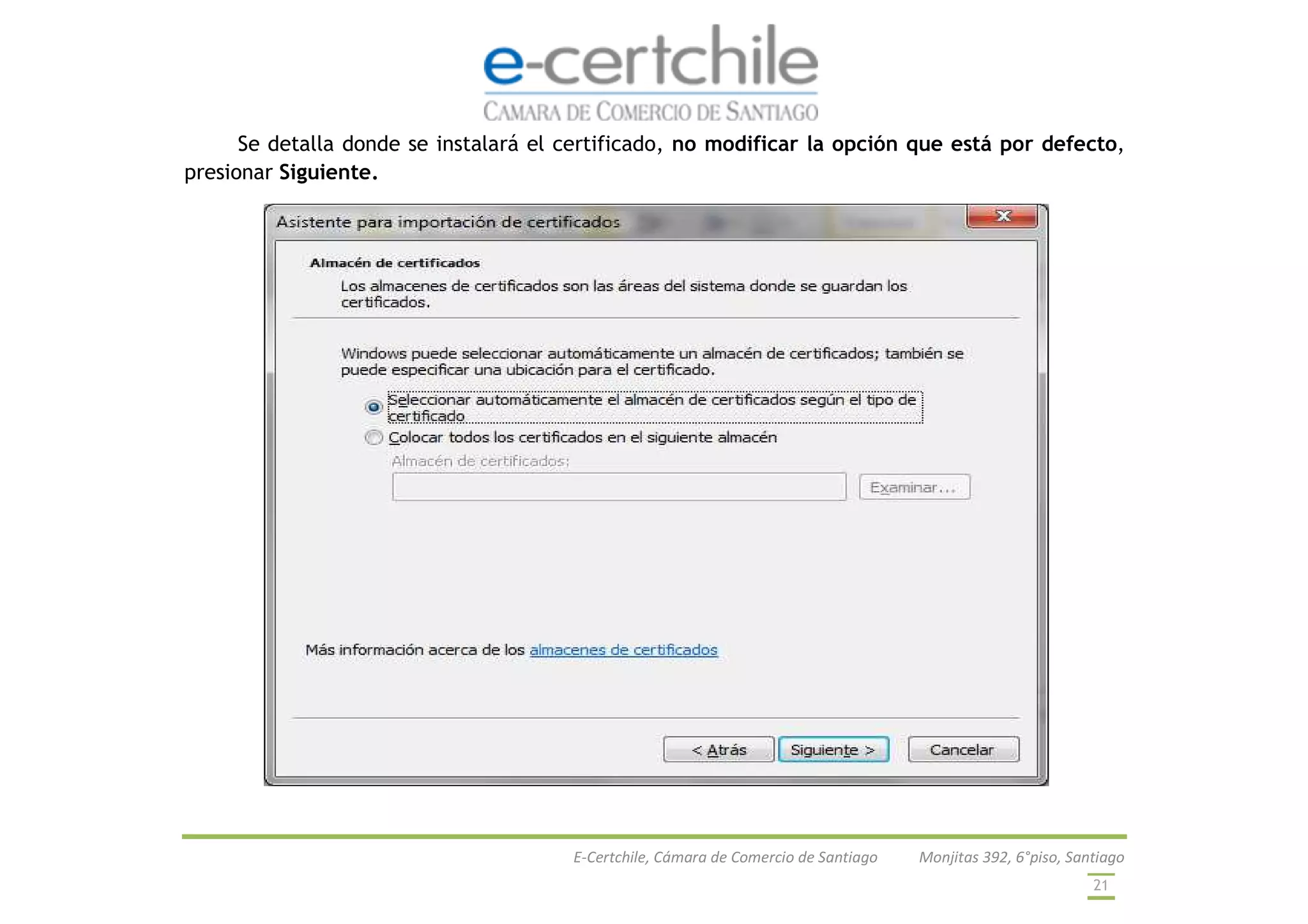 E-Certchile, Cámara de Comercio de Santiago Monjitas 392, 6°piso, Santiago
21
Se detalla donde se instalará el certificado, no modificar la opción que está por defecto,
presionar Siguiente.
 