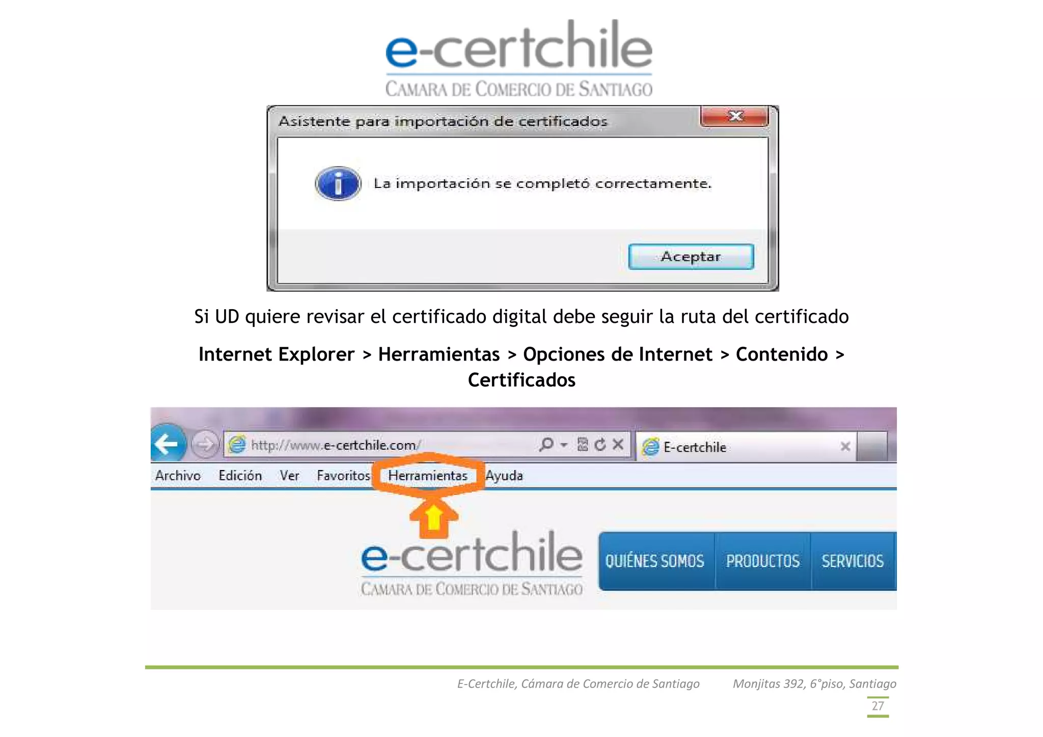 E-Certchile, Cámara de Comercio de Santiago Monjitas 392, 6°piso, Santiago
27
Si UD quiere revisar el certificado digital debe seguir la ruta del certificado
Internet Explorer > Herramientas > Opciones de Internet > Contenido >
Certificados
 