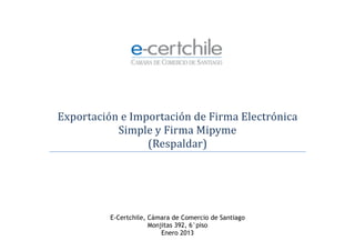 E-Certchile, Cámara de Comercio de Santiago
Monjitas 392, 6°piso
Enero 2013
Exportación e Importación de Firma Electrónica
Simple y Firma Mipyme
(Respaldar)
 