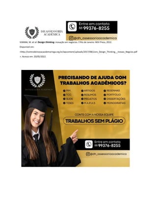 VIANNA, M. et al. Design thinking: inovação em negócios.  Rio de Janeiro: MJV Press, 2012.
Disponível em:
<h p://centrodeinovacaodemaringa.org.br/wpcontent/uploads/2017/08/Livro_Design_Thinking__Inovao_Negcios.pdf
>. Acesso em: 20/05/2022.
 
