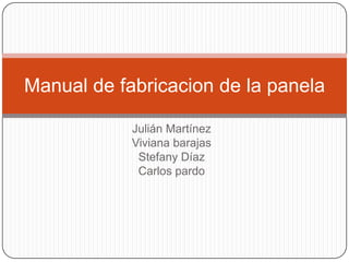 Manual de fabricacion de la panela

            Julián Martínez
            Viviana barajas
             Stefany Díaz
             Carlos pardo
 