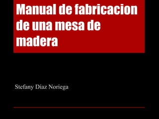 Manual de fabricacion
de una mesa de
madera


Stefany Díaz Noriega
 