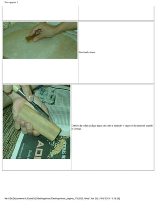 Nova pagina 1




                                                                   Nivelando mais.




                                                            Depois de colar as duas peças do cabo e retirado o excesso de material usando
                                                            o formão.




file:///D|/Documents%20and%20Settings/ntsc/Desktop/nova_pagina_1%2023.htm (13 of 20) [14/5/2003 11:19:29]
 