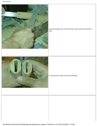 Nova pagina 1




                                                                   A próxima etapa deve ser feita usando a grosa para não danificar o
                                                                   cabo.




                                                                   As duas peças já estão no formato desejado.




file:///D|/Documents%20and%20Settings/ntsc/Desktop/nova_pagina_1%2023.htm (14 of 20) [14/5/2003 11:19:29]
 