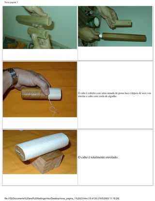 Nova pagina 1




                                                                   O cabo é coberto com uma camada de goma laca e depois de seco vou
                                                                   enrolar o cabo com corda de algodão.




                                                                   O cabo é totalmente enrolado.




file:///D|/Documents%20and%20Settings/ntsc/Desktop/nova_pagina_1%2023.htm (15 of 20) [14/5/2003 11:19:29]
 