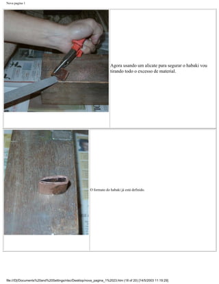 Nova pagina 1




                                                                   Agora usando um alicate para segurar o habaki vou
                                                                   tirando todo o excesso de material.




                                                      O formato do habaki já está definido.




file:///D|/Documents%20and%20Settings/ntsc/Desktop/nova_pagina_1%2023.htm (18 of 20) [14/5/2003 11:19:29]
 