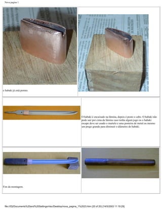 Nova pagina 1




o habaki já está pornto.




                                                                    O habaki é encaixado na lâmina, depois é posto o cabo. O habaki não
                                                                    pode sair por cima da lâmina caso tenha algum jogo ou o habaki
                                                                    escape deve ser usado o martelo e uma ponteira de metal ou mesmo
                                                                    um prego grande para diminuir o diâmetro do habaki.




Fim da montagem.




 file:///D|/Documents%20and%20Settings/ntsc/Desktop/nova_pagina_1%2023.htm (20 of 20) [14/5/2003 11:19:29]
 
