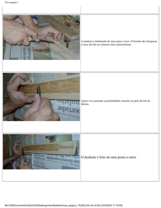Nova pagina 1




                                                                   A madeira é desbastada do meio para o risco. O formão não ultrapassa
                                                                   o risco devido ao contorno feito anteriormente .




                                                                   Agora vou aumentar a profundidade somente na parte de trás da
                                                                   lâmina.




                                                                   O desbaste é feito de uma ponta a outra.




file:///D|/Documents%20and%20Settings/ntsc/Desktop/nova_pagina_1%2023.htm (8 of 20) [14/5/2003 11:19:29]
 